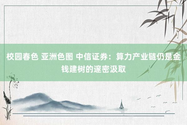 校园春色 亚洲色图 中信证券：算力产业链仍是金钱建树的邃密汲取