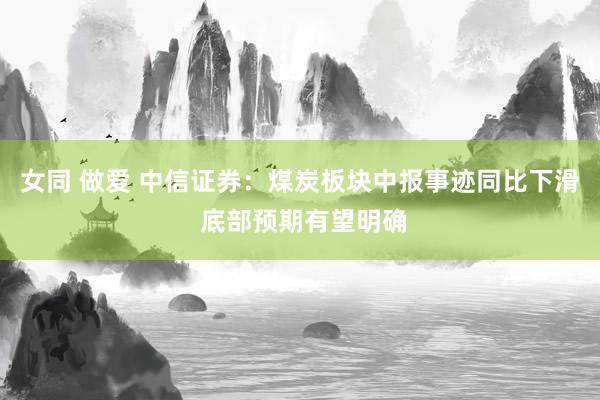 女同 做爱 中信证券：煤炭板块中报事迹同比下滑 底部预期有望明确