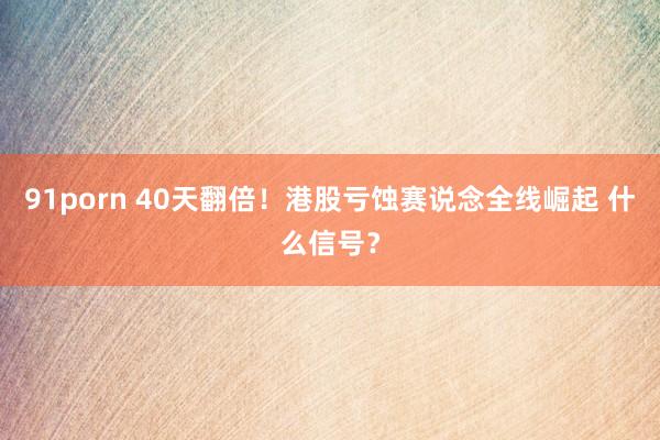 91porn 40天翻倍！港股亏蚀赛说念全线崛起 什么信号？