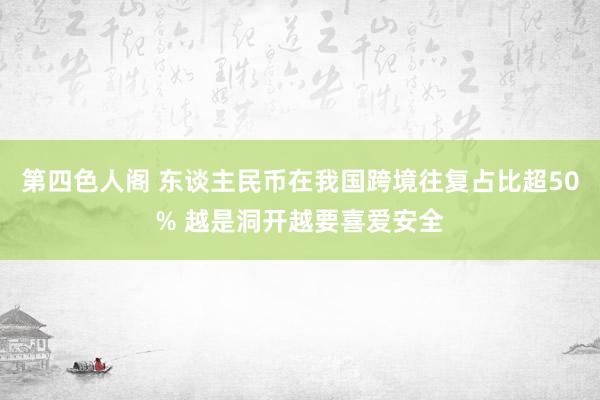 第四色人阁 东谈主民币在我国跨境往复占比超50% 越是洞开越要喜爱安全