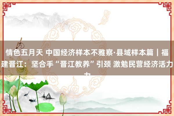 情色五月天 中国经济样本不雅察·县域样本篇｜福建晋江：坚合手“晋江教养”引颈 激勉民营经济活力