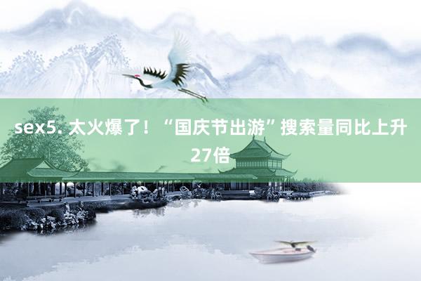 sex5. 太火爆了！“国庆节出游”搜索量同比上升27倍