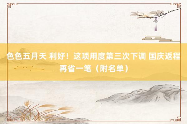 色色五月天 利好！这项用度第三次下调 国庆返程再省一笔（附名单）