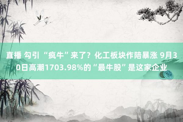 直播 勾引 “疯牛”来了？化工板块作陪暴涨 9月30日高潮1703.98%的“最牛股”是这家企业