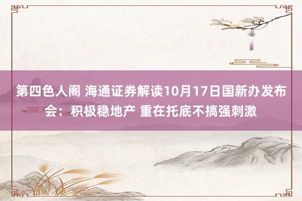 第四色人阁 海通证券解读10月17日国新办发布会：积极稳地产 重在托底不搞强刺激