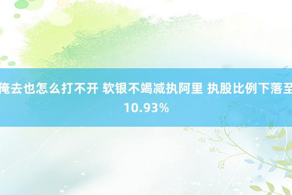 俺去也怎么打不开 软银不竭减执阿里 执股比例下落至10.93%