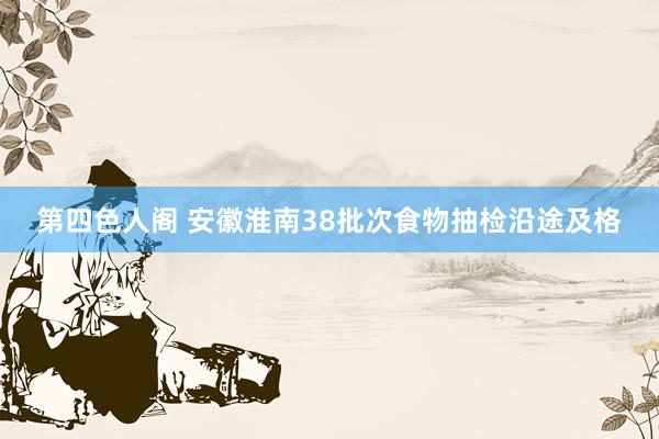 第四色人阁 安徽淮南38批次食物抽检沿途及格