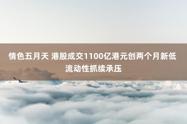 情色五月天 港股成交1100亿港元创两个月新低 流动性抓续承压