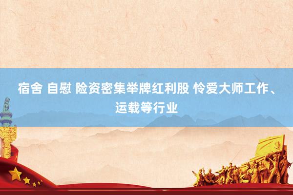 宿舍 自慰 险资密集举牌红利股 怜爱大师工作、运载等行业