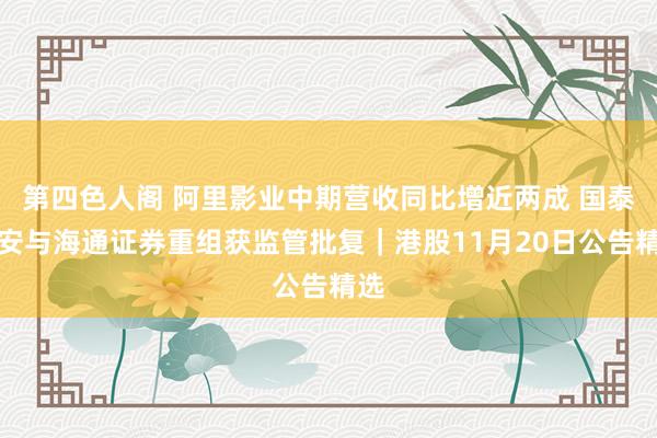 第四色人阁 阿里影业中期营收同比增近两成 国泰君安与海通证券重组获监管批复｜港股11月20日公告精选