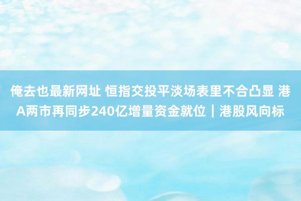 俺去也最新网址 恒指交投平淡场表里不合凸显 港A两市再同步240亿增量资金就位｜港股风向标