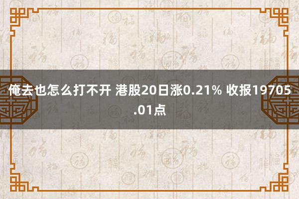 俺去也怎么打不开 港股20日涨0.21% 收报19705.01点