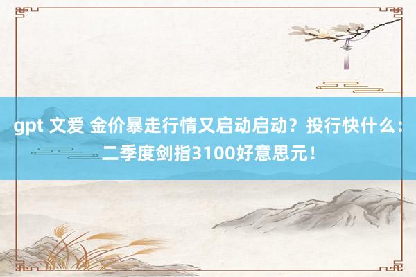 gpt 文爱 金价暴走行情又启动启动？投行快什么：二季度剑指3100好意思元！