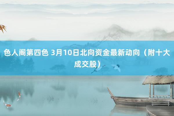 色人阁第四色 3月10日北向资金最新动向（附十大成交股）