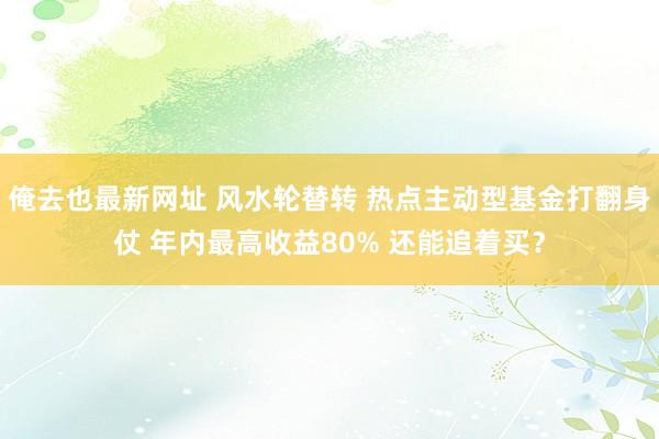 俺去也最新网址 风水轮替转 热点主动型基金打翻身仗 年内最高收益80% 还能追着买？