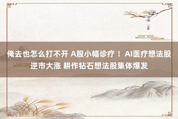 俺去也怎么打不开 A股小幅诊疗 ！AI医疗想法股逆市大涨 耕作钻石想法股集体爆发