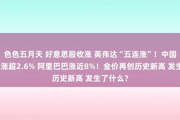 色色五月天 好意思股收涨 英伟达“五连涨”！中国金龙指数涨超2.6% 阿里巴巴涨近8%！金价再创历史新高 发生了什么？