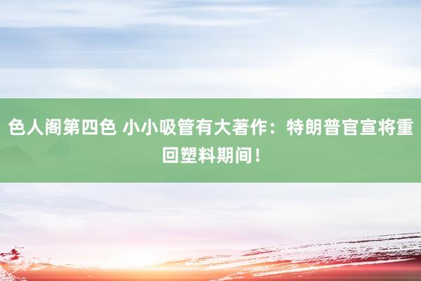 色人阁第四色 小小吸管有大著作：特朗普官宣将重回塑料期间！