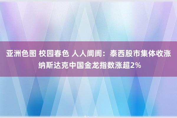亚洲色图 校园春色 人人阛阓：泰西股市集体收涨 纳斯达克中国金龙指数涨超2%