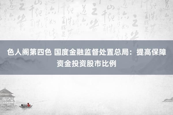 色人阁第四色 国度金融监督处置总局：提高保障资金投资股市比例