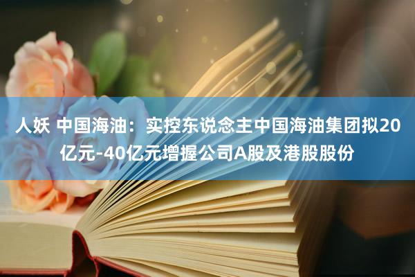 人妖 中国海油：实控东说念主中国海油集团拟20亿元-40亿元增握公司A股及港股股份