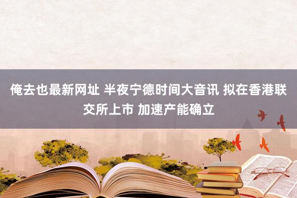 俺去也最新网址 半夜宁德时间大音讯 拟在香港联交所上市 加速产能确立